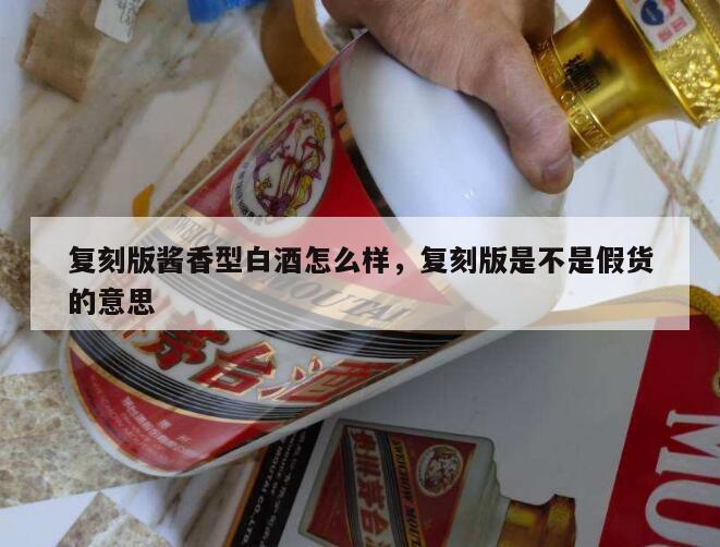 复刻版酱香型白酒怎么样，复刻版是不是假货的意思