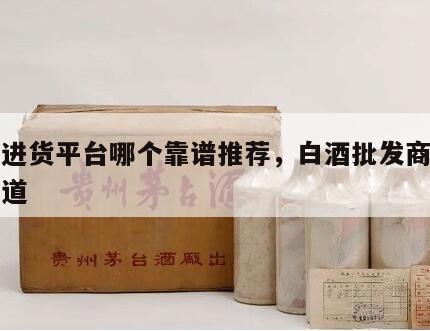 白酒进货平台哪个靠谱推荐，白酒批发商的进货渠道