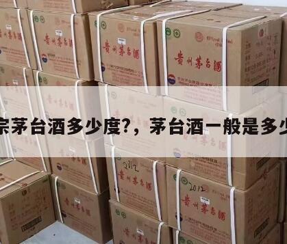 正宗茅台酒多少度?，茅台酒一般是多少度