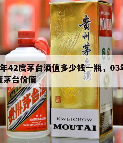 03年42度茅台酒值多少钱一瓶，03年42度茅台价值