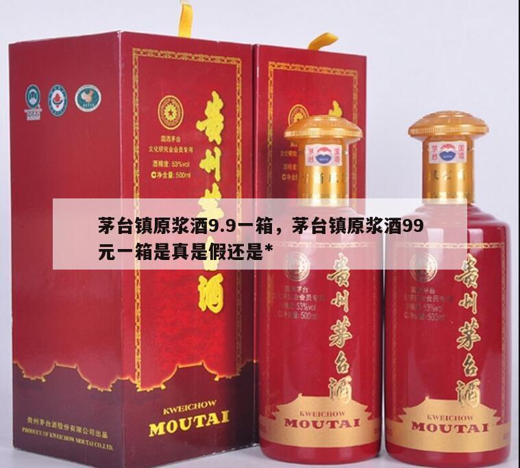 茅台镇原浆酒9.9一箱，茅台镇原浆酒99元一箱是真是假还是*
