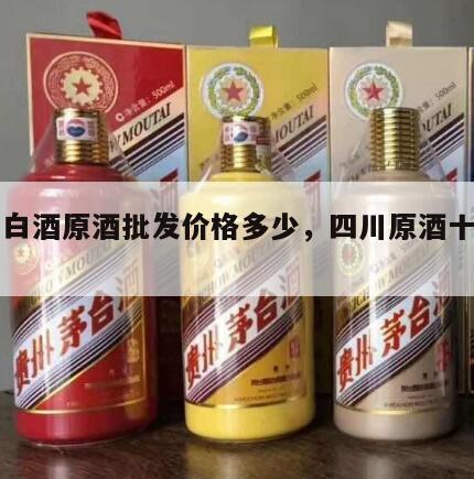 四川白酒原酒批发价格多少，四川原酒十大白酒厂