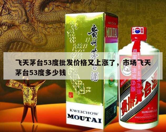 飞天茅台53度批发价格又上涨了，市场飞天茅台53度多少钱