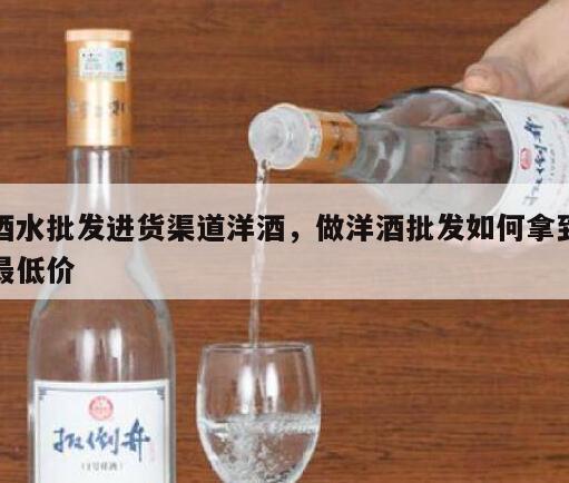 酒水批发进货渠道洋酒，做洋酒批发如何拿到最低价