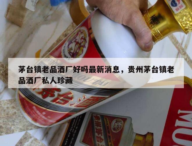 茅台镇老品酒厂好吗最新消息，贵州茅台镇老品酒厂私人珍藏