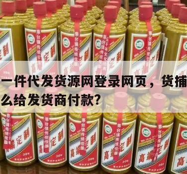 货铺头一件代发货源网登录网页，货捕头一件代发怎么给发货商付款?