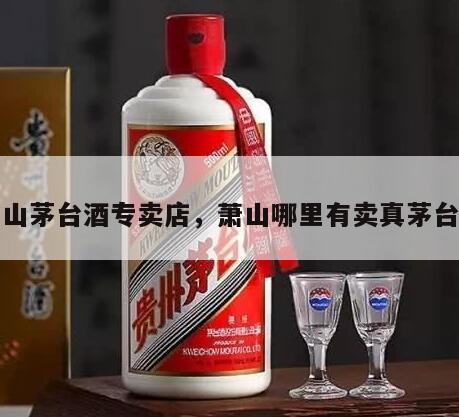 萧山茅台酒专卖店，萧山哪里有卖真茅台的