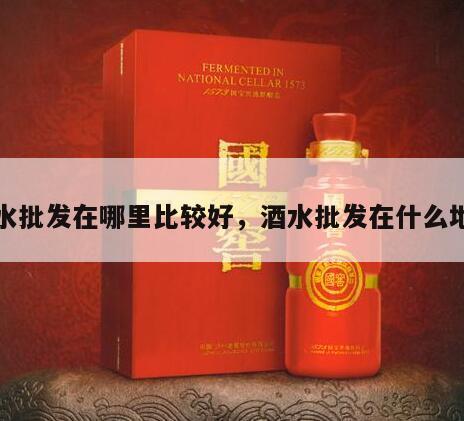 酒水批发在哪里比较好，酒水批发在什么地方