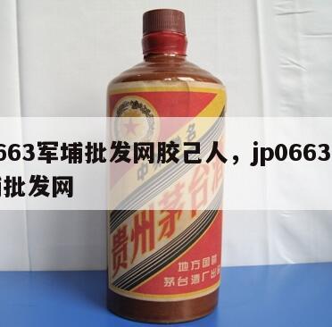 0663军埔批发网胶己人，jp0663军埔批发网