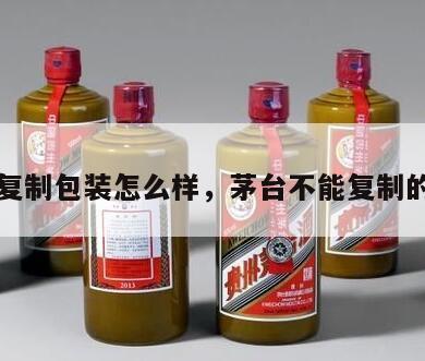 茅台复制包装怎么样，茅台不能复制的原因