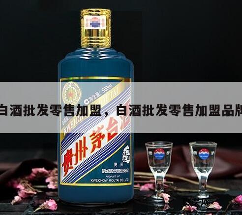 白酒批发零售加盟，白酒批发零售加盟品牌