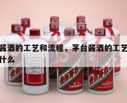 茅台酱酒的工艺和流程，茅台酱酒的工艺和流程是什么