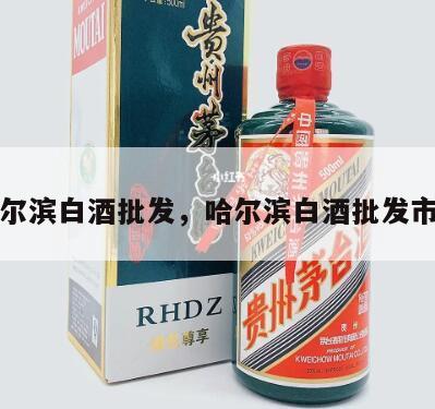 哈尔滨白酒批发，哈尔滨白酒批发市场