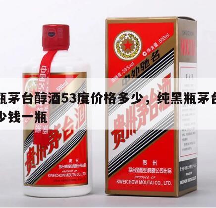 黑瓶茅台醇酒53度价格多少，纯黑瓶茅台酒多少钱一瓶