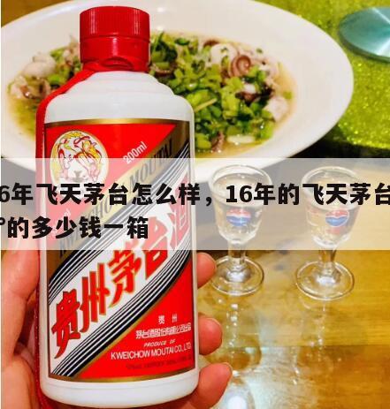 16年飞天茅台怎么样，16年的飞天茅台53°的多少钱一箱