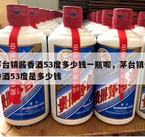 茅台镇酱香酒53度多少钱一瓶呢，茅台镇酱香酒53度是多少钱