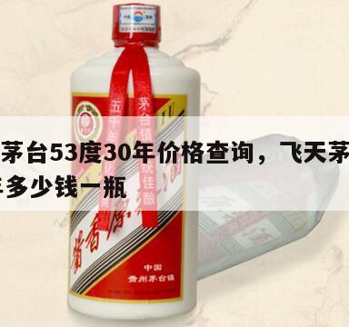 飞天茅台53度30年价格查询，飞天茅台酒30年多少钱一瓶