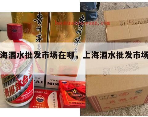 上海酒水批发市场在哪，上海酒水批发市场地址