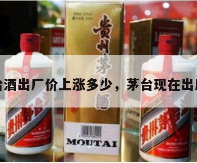 茅台酒出厂价上涨多少，茅台现在出厂价