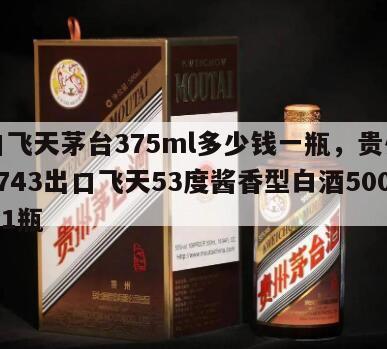 出口飞天茅台375ml多少钱一瓶，贵州茅台0743出口飞天53度酱香型白酒500ml*1瓶