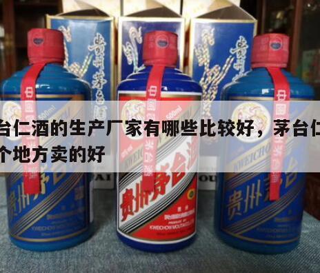 茅台仁酒的生产厂家有哪些比较好，茅台仁酒哪个地方卖的好