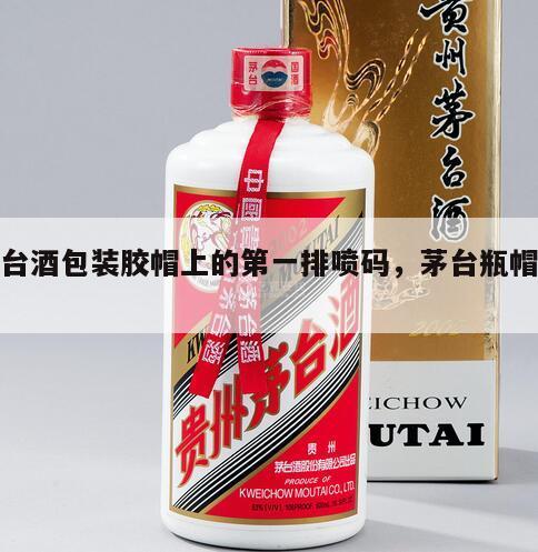 茅台酒包装胶帽上的第一排喷码，茅台瓶帽喷码