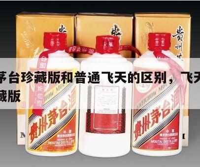 飞天茅台珍藏版和普通飞天的区别，飞天茅台酒珍藏版