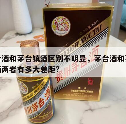 茅台酒和茅台镇酒区别不明显，茅台酒和茅台镇酒两者有多大差距?