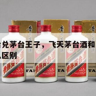 飞天茅台兑茅台王子，飞天茅台酒和茅台王子酒有什么区别