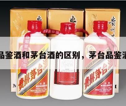 茅台品鉴酒和茅台酒的区别，茅台品鉴酒贵吗
