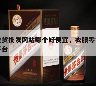 衣服进货批发网站哪个好便宜，衣服零售批发进货平台
