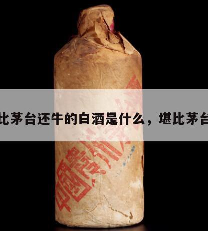 比茅台还牛的白酒是什么，堪比茅台
