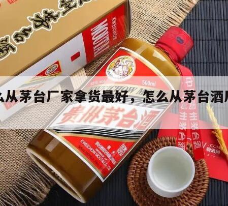 怎么从茅台厂家拿货最好，怎么从茅台酒厂进货