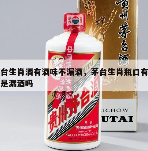 茅台生肖酒有酒味不漏酒，茅台生肖瓶口有酒味是漏酒吗
