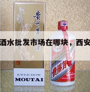 西安北郊酒水批发市场在哪块，西安北郊酒水饮料批发