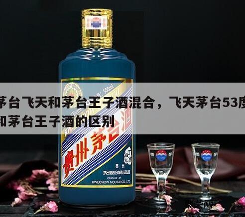 茅台飞天和茅台王子酒混合，飞天茅台53度和茅台王子酒的区别