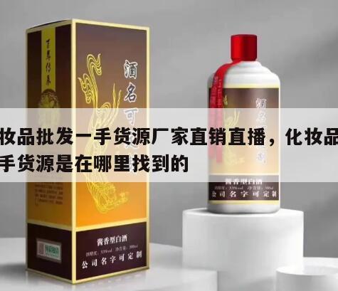 化妆品批发一手货源厂家直销直播，化妆品的一手货源是在哪里找到的