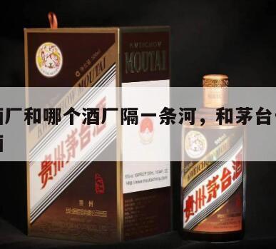 茅台酒厂和哪个酒厂隔一条河，和茅台一个酒厂的酒
