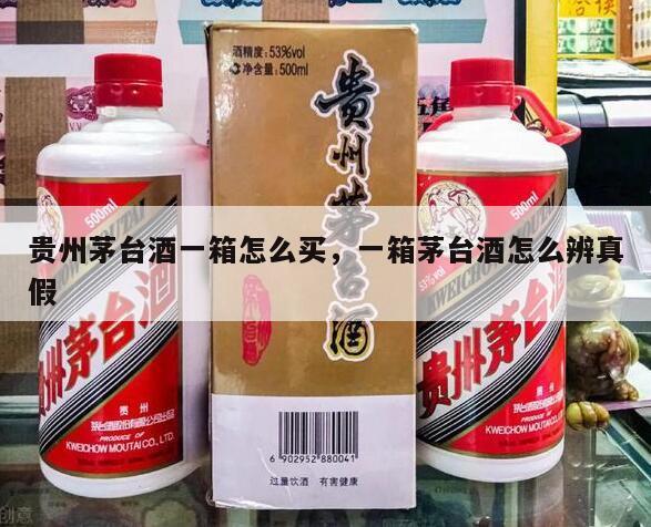 贵州茅台酒一箱怎么买，一箱茅台酒怎么辨真假