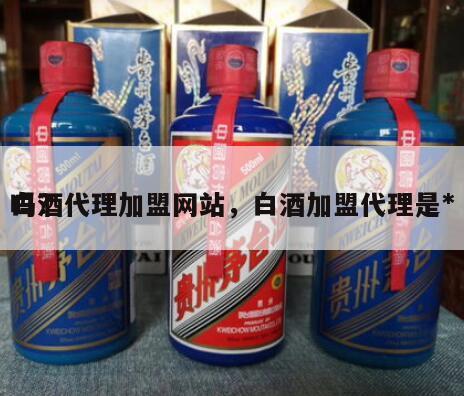 白酒代理加盟网站，白酒加盟代理是*
吗?