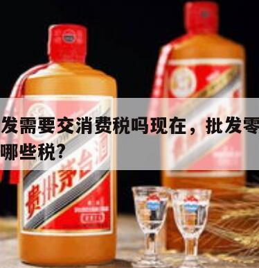 白酒批发需要交消费税吗现在，批发零售白酒需要交哪些税?