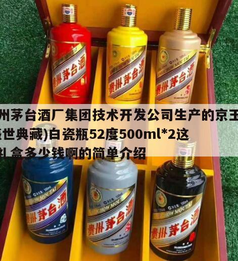 贵州茅台酒厂集团技术开发公司生产的京玉酒(盛世典藏)白瓷瓶52度500ml*2这种礼盒多少钱啊的简单介绍