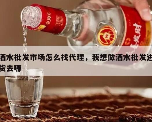 酒水批发市场怎么找代理，我想做酒水批发进货去哪