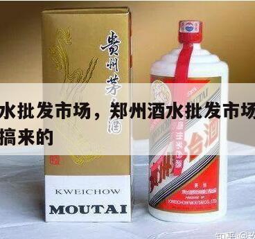 郑州酒水批发市场，郑州酒水批发市场的酒水在哪里搞来的