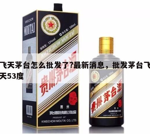 飞天茅台怎么批发了?最新消息，批发茅台飞天53度