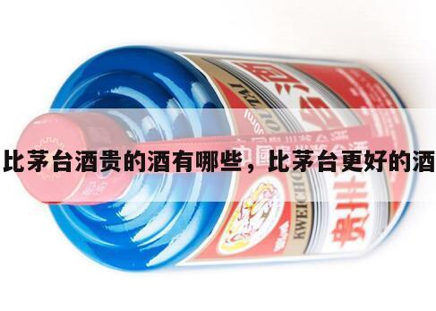 比茅台酒贵的酒有哪些，比茅台更好的酒