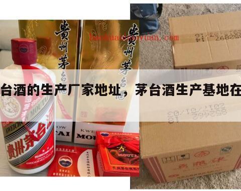 茅台酒的生产厂家地址，茅台酒生产基地在哪里