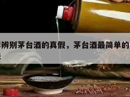 怎样辨别茅台酒的真假，茅台酒最简单的鉴别方法
