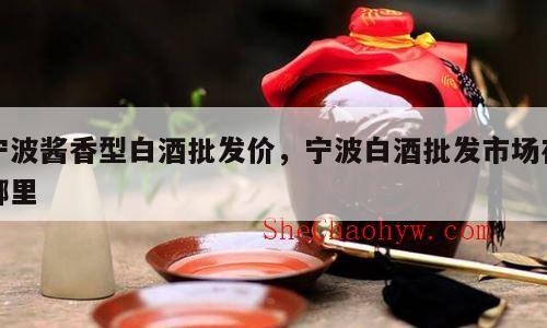 宁波酱香型白酒批发价，宁波白酒批发市场在哪里