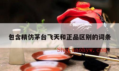 包含精仿茅台飞天和正品区别的词条
